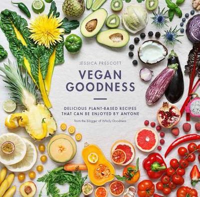 Vegan Goodness: Delicious Plant-Based Recipes That Can Be Enjoyed Everyday - Prescott, Jessica