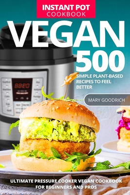 Vegan Instant Pot Cookbook: 500 Simple Plant-Based Recipes to Feel Better. Ultimate Pressure Cooker Vegan Cookbook for Beginners and Pros - Goodrich, Mary