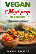 Vegan Meal Prep for Beginners: Ready-to-Go Meals for Weight Loss and Healthy Eating. An Easy Guide with 4 Weekly Plans and Vegan Recipes.