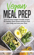 Vegan Meal Prep: Quick & Tasty Budget Friendly Recipes for Healthy Plant- Based Eating to Heal Your Body and Save Your Time (Including a 30-Day Time Saving Meal Plan)