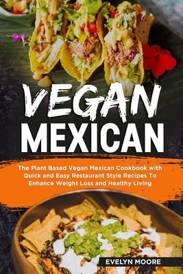 Vegan Mexican: The Plant Based Vegan Mexican Cookbook with Quick and Easy Restaurant Style Recipes To Enhance Weight Loss and Healthy Living - Moore, Evelyn