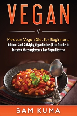 Vegan: Mexican Vegan Diet for Beginners: Delicious, Soul-Satisfying Vegan Recipes (from Tamales to Tostadas) that supplements a Raw Vegan Lifestyle - Kuma, Sam