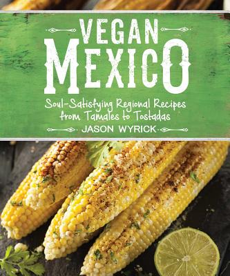 Vegan Mexico: Soul-Satisfying Regional Recipes from Tamales to Tostadas - Wyrick, Jason