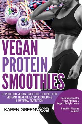 Vegan Protein Smoothies: Superfood Vegan Smoothie Recipes for Vibrant Health, Muscle Building & Optimal Nutrition - Greenvang, Karen