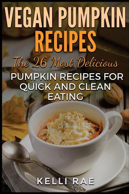 Vegan Pumpkin Recipes: The 26 Most Delicious Pumpkin Recipes for Quick and Clean Eating - Rae, Kelli