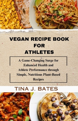 Vegan Recipe Book for Athletes: A Game-Changing surge for Enhanced Health and Athlete Performance through Simple, Nutritious plant-based Recipes - Bates, Tina J