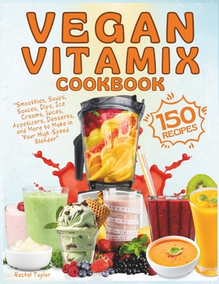 Vegan Vitamix Cookbook: 150 Simple, Delicious Plant-Based Recipes for Smoothies, Soups, Sauces, Dips, Ice Creams, Juices, Appetizers, Desserts, and More to Make in Your High-Speed Blender - Taylor, Rachel