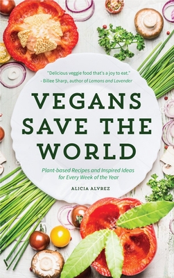 Vegans Save the World: Plant-Based Recipes and Inspired Ideas for Every Week of the Year - Alvarez, Alice, and Wasabi, Pamela (Foreword by)