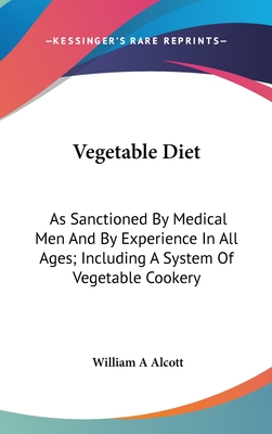 Vegetable Diet: As Sanctioned By Medical Men And By Experience In All Ages; Including A System Of Vegetable Cookery - Alcott, William a