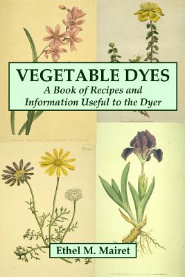 Vegetable Dyes: A Book of Recipes and Information Useful to the Dyer - Mairet, Ethel M.