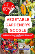 Vegetable Gardener's Google: A Comprehensive Guide to Gardening Hacks, Companion Planting, Soil Mastery, Pest Control, And Nutrient-Rich Harvests. (From Seed to Table)