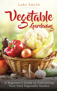 Vegetable Gardening: A Beginner's Guide to Cultivating Your Own Vegetable Garden
