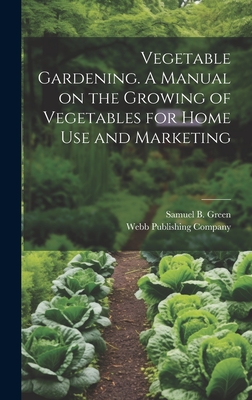 Vegetable Gardening. A Manual on the Growing of Vegetables for Home Use and Marketing - Green, Samuel B, and Webb Publishing Company (Creator)