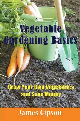 Vegetable Gardening Basics: Grow Your Own Vegetables and Save Money - Gipson, James