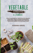 Vegetable Gardening in Containers: How to successfully grow healthy organic vegetables, fruits and herbs in raised beds, pots and small urban spaces for a thriving homemade garden in patios and balconies
