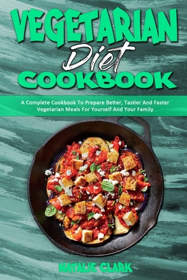 Vegetarian Diet Cookbook: A Complete Cookbook To Prepare Better, Tastier And Faster Vegetarian Meals For Yourself And Your Family - Clark, Natalie