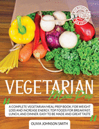Vegetarian Meal Prep: A Complete Vegetarian Meal Prep Book, For Weight Loss And Increase Energy. Top Foods For Breakfast, Lunch, And Dinner. Easy To Be Made And Great Taste