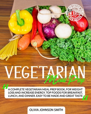 Vegetarian Meal Prep: A Complete Vegetarian Meal Prep Book, For Weight Loss And Increase Energy. Top Foods For Breakfast, Lunch, And Dinner. Easy To Be Made And Great Taste - Johnson Smith, Olivia