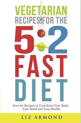 Vegetarian Recipes for the 5: 2 Fast Diet: Over 60 Recipes To Transform Your Body, Your Mind & Your Health - Armond, Liz