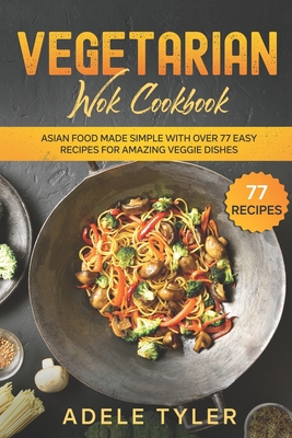 Vegetarian Wok Cookbook: Asian Food Made Simple With Over 77 Easy Recipes For Amazing Veggie Dishes - Tyler, Adele