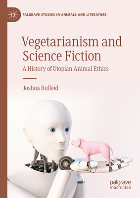 Vegetarianism and Science Fiction: A History of Utopian Animal Ethics - Bulleid, Joshua