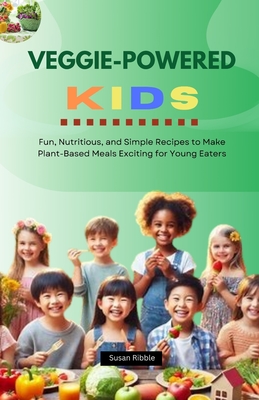 Veggie-Powered Kids: Fun, Nutritious, and Simple Recipes To Make Plant-Based Meals Exciting For Young Eaters - Ribble, Susan