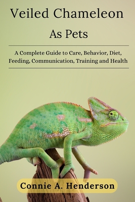 Veiled Chameleons as Pets: A Complete Guide to Care, Behavior, Diet, Feeding, Communication, Training and More - A Henderson, Connie