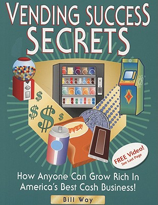 Vending Success Secrets: How Anyone Can Grow Rich in America's Best Cash Business! - Way, Bill