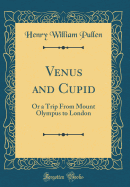 Venus and Cupid: Or a Trip from Mount Olympus to London (Classic Reprint)