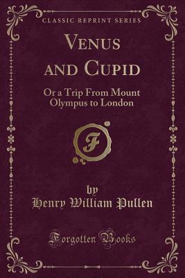 Venus and Cupid: Or a Trip from Mount Olympus to London (Classic Reprint) - Pullen, Henry William