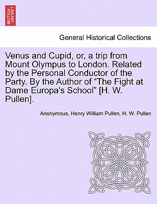 Venus and Cupid, Or, a Trip from Mount Olympus to London. Related by the Personal Conductor of the Party. by the Author of "The Fight at Dame Europa's School" [H. W. Pullen]. - Anonymous, and Pullen, Henry William