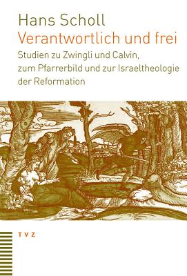 Verantwortlich Und Frei: Studien Zu Zwingli Und Calvin, Zum Pfarrerbild Und Zur Israeltheologie Der Reformation - Scholl, Hans