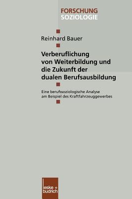 Verberuflichung Von Weiterbildung Und Die Zukunft Der Dualen Berufsausbildung: Eine Berufssoziologische Analyse Am Beispiel Des Kraftfahrzeuggewerbes - Bauer, Reinhard