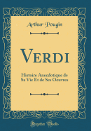 Verdi: Histoire Anecdotique de Sa Vie Et de Ses Oeuvres (Classic Reprint)