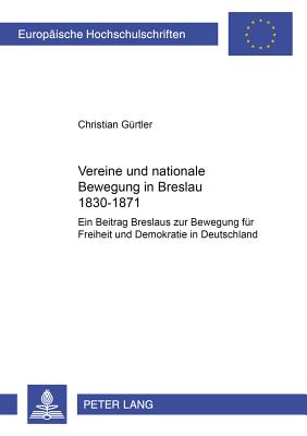 Vereine und nationale Bewegung in Breslau 1830-1871: Ein Beitrag Breslaus zur Bewegung fuer Freiheit und Demokratie in Deutschland - Grtler, Christian