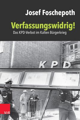 Verfassungswidrig!: Das Kpd-Verbot Im Kalten Burgerkrieg - Foschepoth, Josef