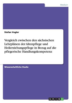 Vergleich Zwischen Den Sachsischen Lehrplanen Der Altenpflege Und Heilerziehungspflege in Bezug Auf Die Pflegerische Handlungskompetenz - Vogler, Stefan