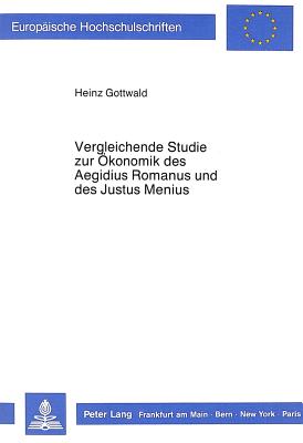 Vergleichende Studie Zur Oekonomik Des Aegidius Romanus Und Des Justus Menius: Ein Beitrag Zum Verhaeltnis Von Glaubenslehre Einerseits Und Wirtschaftsethik Sowie Dem Sozialgebilde Familie? Andererseits. - Gottwald, Heinz