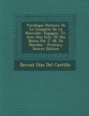 Veridique Histoire de La Conquete de La Nouvelle- Espagne, Tr. Avec Une Intr. Et Des Notes Par J.-M. de Heredia - del Castillo, Bernal D?az