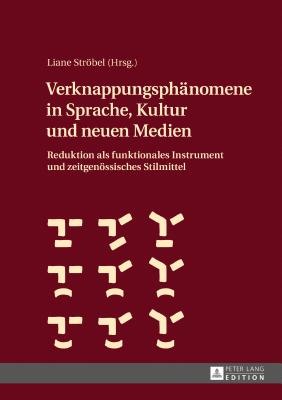 Verknappungsphaenomene in Sprache, Kultur Und Neuen Medien: Reduktion ALS Funktionales Instrument Und Zeitgenoessisches Stilmittel - Strbel, Liane