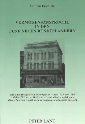 Vermgensansprche in den fnf neuen Bundeslndern : die Enteignungen von Vermgen zwischen 1933 und 1990 auf dem Gebiet der fnf neuen Bundeslnder und dessen (Neu)-Zuordnung nach dem Vermgens- und Investitionsrecht - Friedlein, Andreas