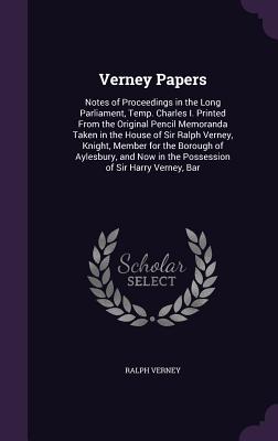 Verney Papers: Notes of Proceedings in the Long Parliament, Temp. Charles I. Printed From the Original Pencil Memoranda Taken in the House of Sir Ralph Verney, Knight, Member for the Borough of Aylesbury, and Now in the Possession of Sir Harry Verney, Bar - Verney, Ralph, Sir