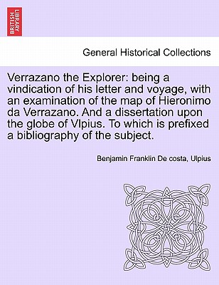 Verrazano the Explorer: Being a Vindication of His Letter and Voyage, with an Examination of the Map of Hieronimo Da Verrazano. and a Dissertation Upon the Globe of Vlpius. to Which Is Prefixed a Bibliography of the Subject. - De Costa, Benjamin Franklin, and Ulpius