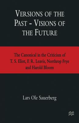Versions of the Past -- Visions of the Future: The Canonical in the Criticism of T. S. Eliot, F. R. Leavis, Northrop Frye and Harold Bloom - Sauerberg, Lars Ole