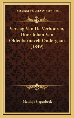 Verslag Van De Verhooren, Door Johan Van Oldenbarnevelt Ondergaan (1849) - Siegenbeek, Matthijs