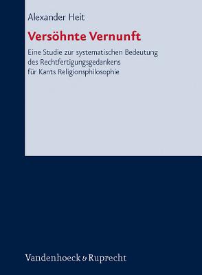 Versohnte Vernunft: Eine Studie Zur Systematischen Bedeutung Des Rechtfertigungsgedankens Fur Kants Religionsphilosophie - Heit, Alexander