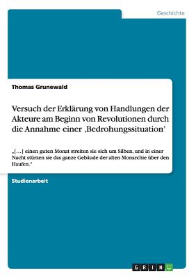 Versuch der Erkl?rung von Handlungen der Akteure am Beginn von Revolutionen durch die Annahme einer 'Bedrohungssituation': "[...] einen guten Monat streiten sie sich um Silben, und in einer Nacht st?rzen sie das ganze Geb?ude der alten Monarchie ?ber... - Grunewald, Thomas