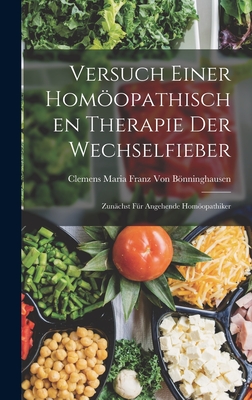 Versuch Einer Homopathischen Therapie Der Wechselfieber: Zunchst Fr Angehende Homopathiker - Von Bnninghausen, Clemens Maria Franz