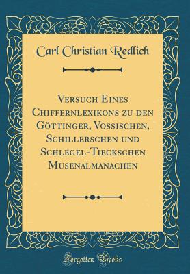 Versuch Eines Chiffernlexikons Zu Den Gttinger, Vo?ischen, Schillerschen Und Schlegel-Tieckschen Musenalmanachen (Classic Reprint) - Redlich, Carl Christian