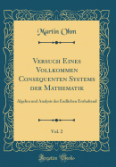 Versuch Eines Vollkommen Consequenten Systems Der Mathematik, Vol. 2: Algebra Und Analysis Des Endlichen Enthaltend (Classic Reprint)